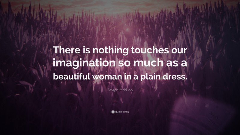 Joseph Addison Quote: “There is nothing touches our imagination so much as a beautiful woman in a plain dress.”