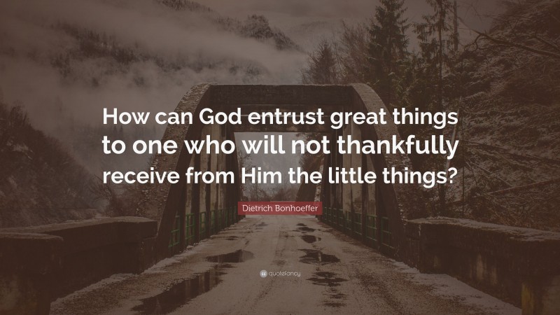 Dietrich Bonhoeffer Quote: “How can God entrust great things to one who will not thankfully receive from Him the little things?”