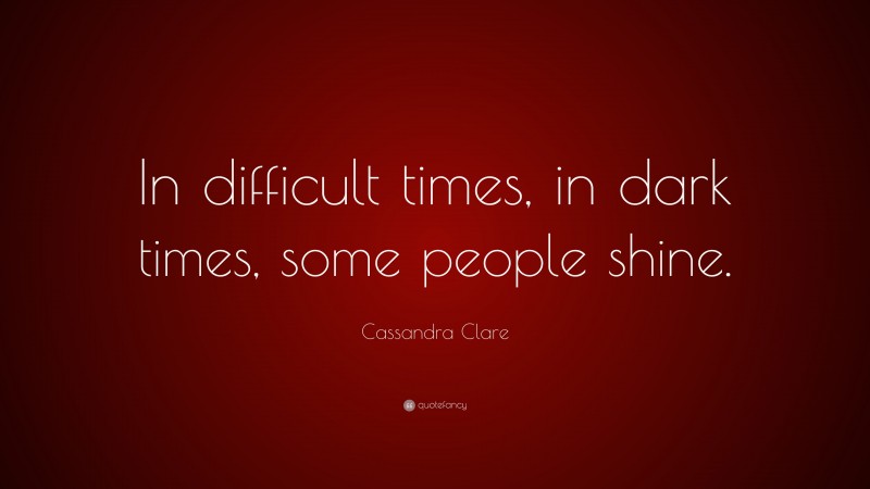 Cassandra Clare Quote: “In difficult times, in dark times, some people shine.”