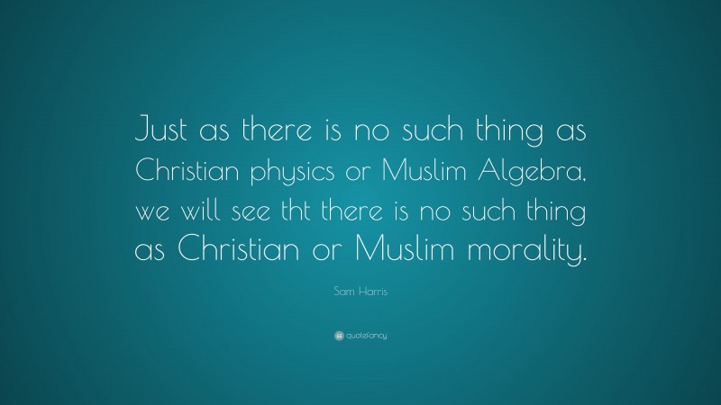 Sam Harris Quote: “Just as there is no such thing as Christian physics or Muslim Algebra, we will see tht there is no such thing as Christian or Muslim morality.”