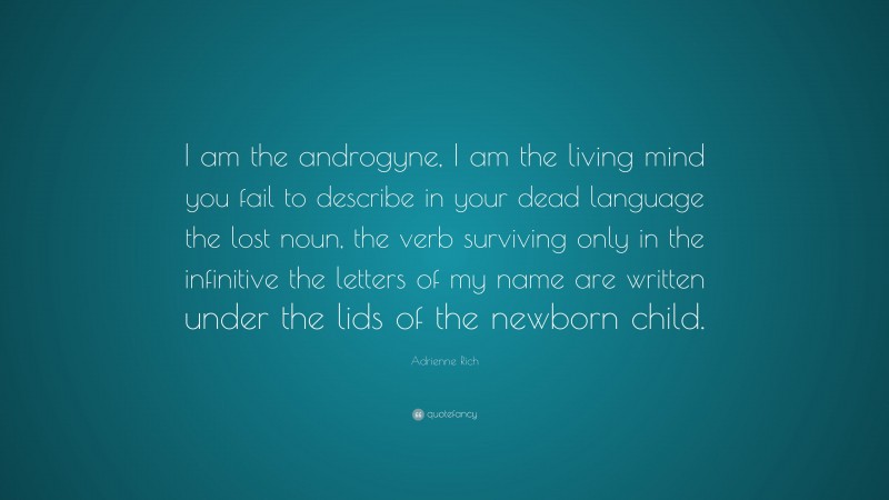 Adrienne Rich Quote: “I am the androgyne, I am the living mind you fail to describe in your dead language the lost noun, the verb surviving only in the infinitive the letters of my name are written under the lids of the newborn child.”