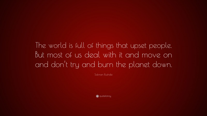 Salman Rushdie Quote: “The world is full of things that upset people. But most of us deal with it and move on and don’t try and burn the planet down.”