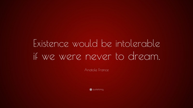 Anatole France Quote: “Existence would be intolerable if we were never to dream.”