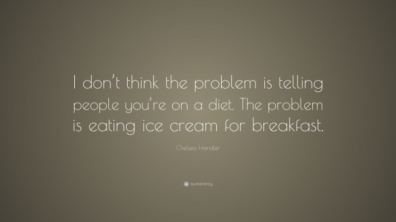 Chelsea Handler Quote: “I don’t think the problem is telling people you’re on a diet. The problem is eating ice cream for breakfast.”