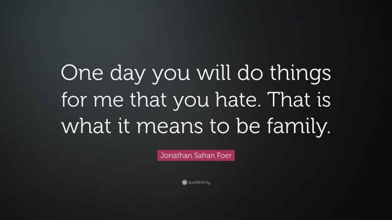 Jonathan Safran Foer Quote: “One day you will do things for me that you hate. That is what it means to be family.”