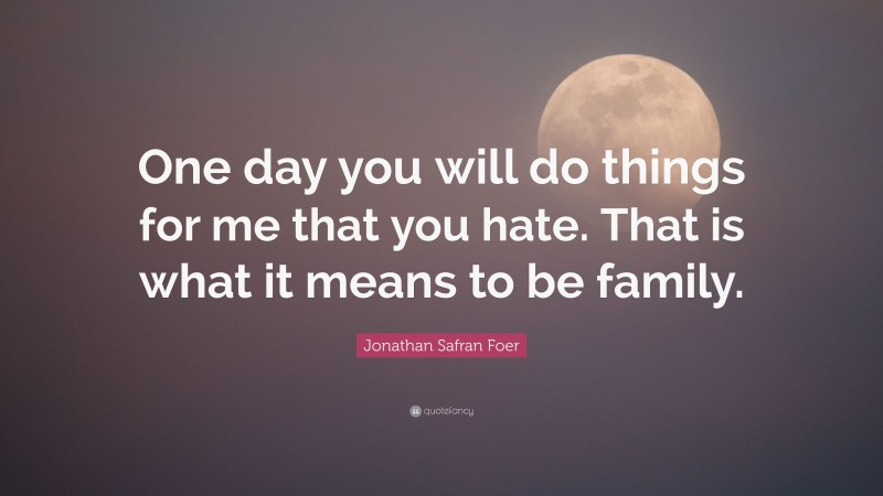 Jonathan Safran Foer Quote: “One day you will do things for me that you hate. That is what it means to be family.”