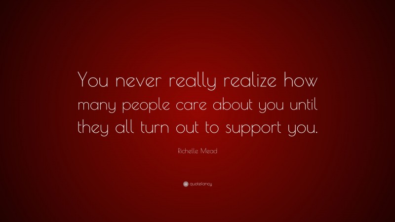 Richelle Mead Quote: “You never really realize how many people care about you until they all turn out to support you.”