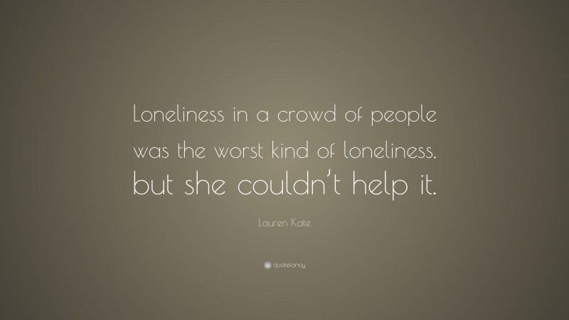 Lauren Kate Quote: “Loneliness in a crowd of people was the worst kind of loneliness, but she couldn’t help it.”