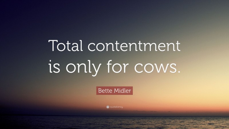 Bette Midler Quote: “Total contentment is only for cows.”