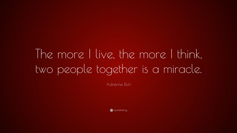 Adrienne Rich Quote: “The more I live, the more I think, two people together is a miracle.”