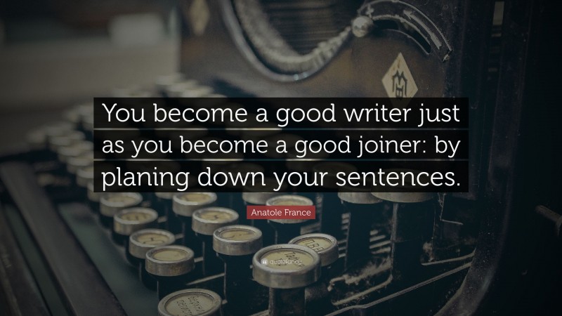 Anatole France Quote: “You become a good writer just as you become a good joiner: by planing down your sentences.”
