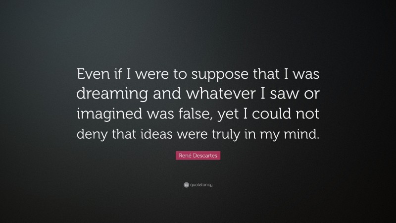 René Descartes Quote: “Even if I were to suppose that I was dreaming and whatever I saw or imagined was false, yet I could not deny that ideas were truly in my mind.”