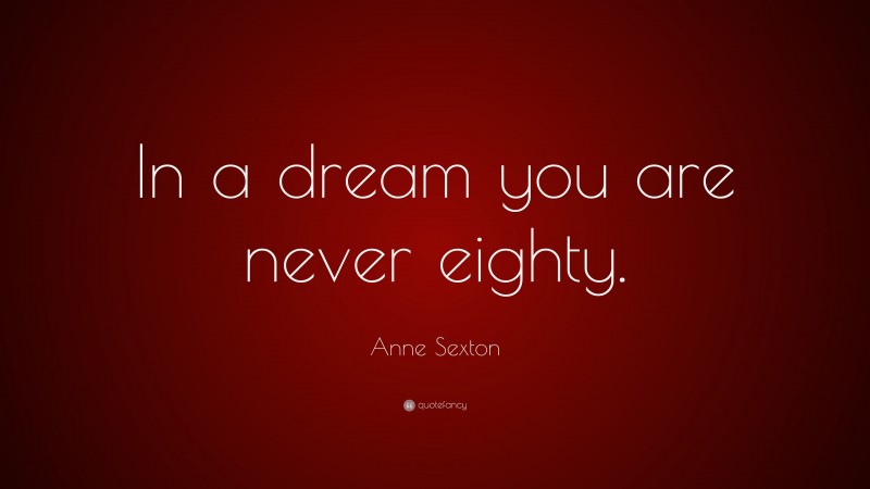 Anne Sexton Quote: “In a dream you are never eighty.”