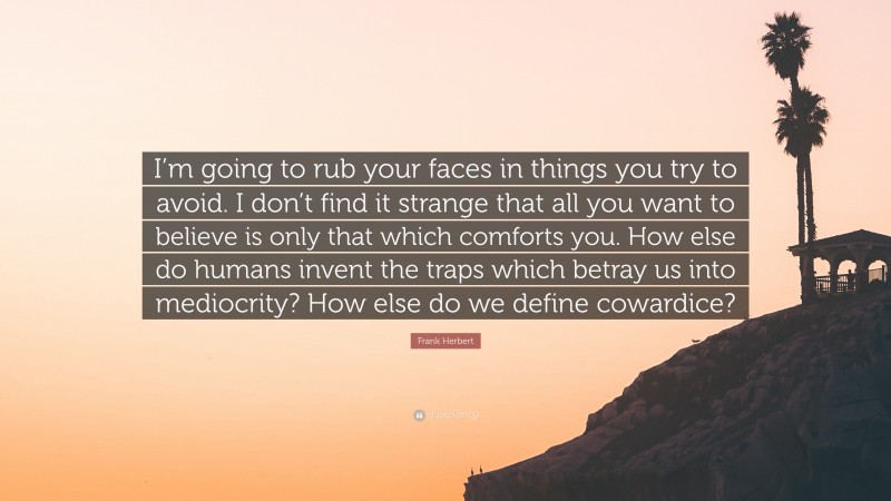 Frank Herbert Quote: “I’m going to rub your faces in things you try to avoid. I don’t find it strange that all you want to believe is only that which comforts you. How else do humans invent the traps which betray us into mediocrity? How else do we define cowardice?”