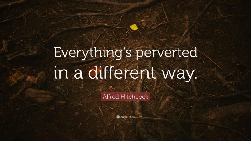 Alfred Hitchcock Quote: “Everything’s perverted in a different way.”