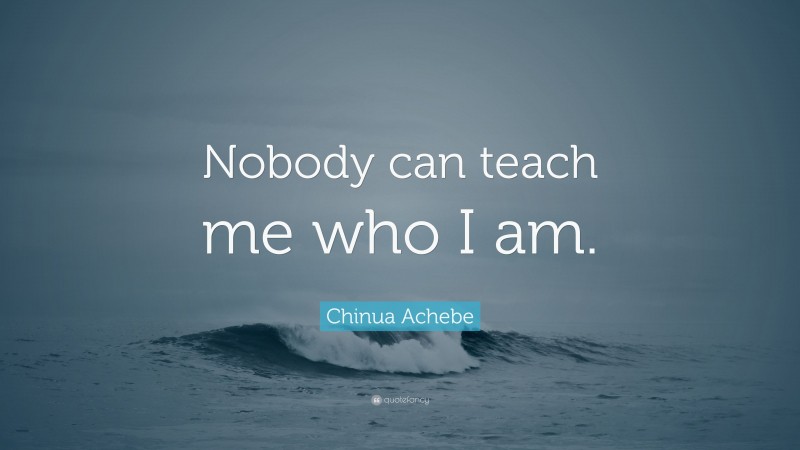 Chinua Achebe Quote: “Nobody can teach me who I am.”