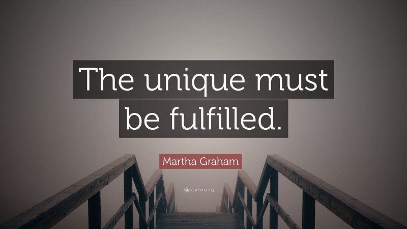 Martha Graham Quote: “The unique must be fulfilled.”