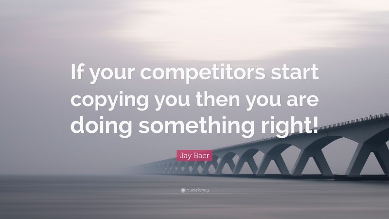 Jay Baer Quote: “If your competitors start copying you then you are doing something right!”