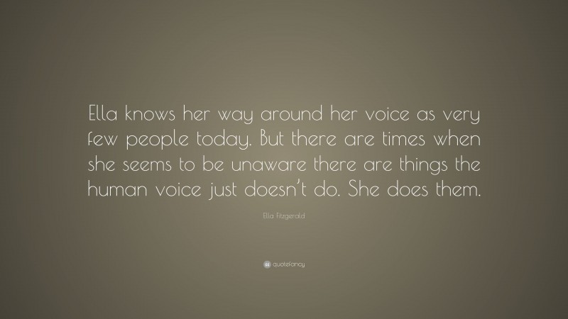 Ella Fitzgerald Quote: “Ella knows her way around her voice as very few people today. But there are times when she seems to be unaware there are things the human voice just doesn’t do. She does them.”