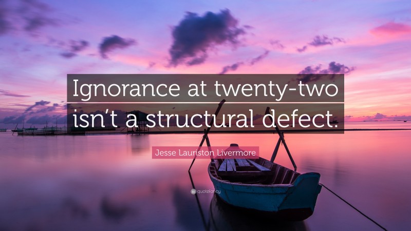 Jesse Lauriston Livermore Quote: “Ignorance at twenty-two isn’t a structural defect.”