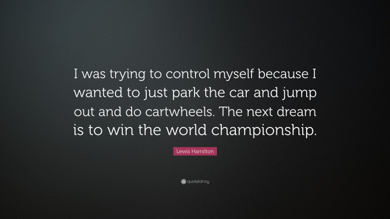 Lewis Hamilton Quote: “I was trying to control myself because I wanted to just park the car and jump out and do cartwheels. The next dream is to win the world championship.”