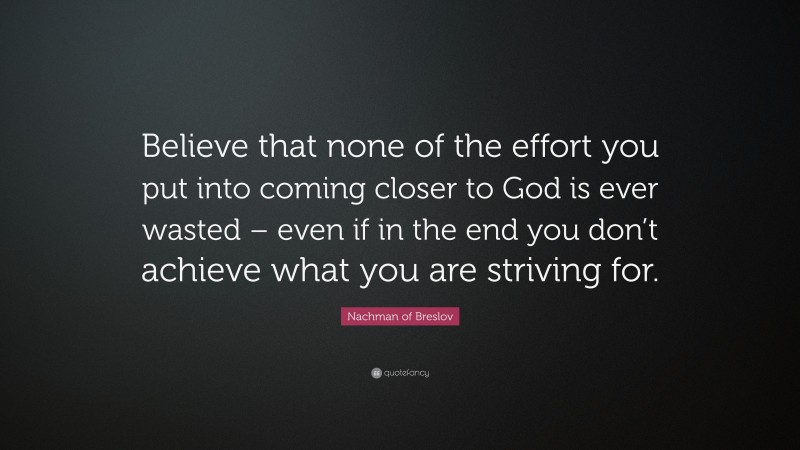 Nachman of Breslov Quote: “Believe that none of the effort you put into coming closer to God is ever wasted – even if in the end you don’t achieve what you are striving for.”