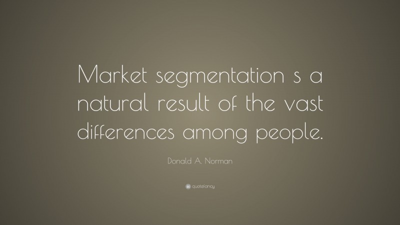 Donald A. Norman Quote: “Market segmentation s a natural result of the vast differences among people.”