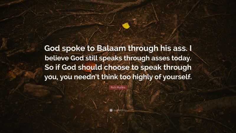 Rich Mullins Quote: “God spoke to Balaam through his ass. I believe God still speaks through asses today. So if God should choose to speak through you, you needn’t think too highly of yourself.”