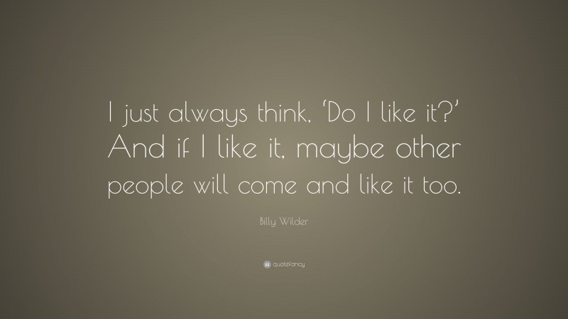 Billy Wilder Quote: “I just always think, ‘Do I like it?’ And if I like it, maybe other people will come and like it too.”
