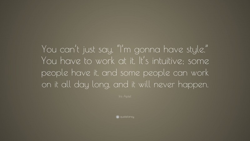 Iris Apfel Quote: “You can’t just say, “I’m gonna have style.” You have to work at it. It’s intuitive; some people have it, and some people can work on it all day long, and it will never happen.”