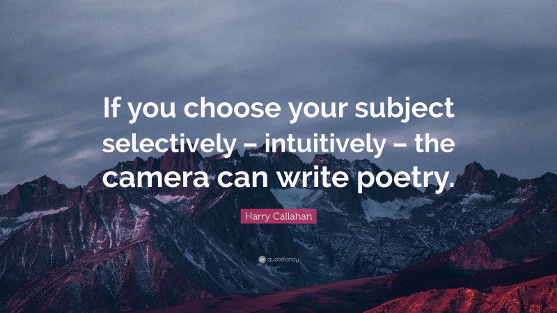 Harry Callahan Quote: “If you choose your subject selectively – intuitively – the camera can write poetry.”
