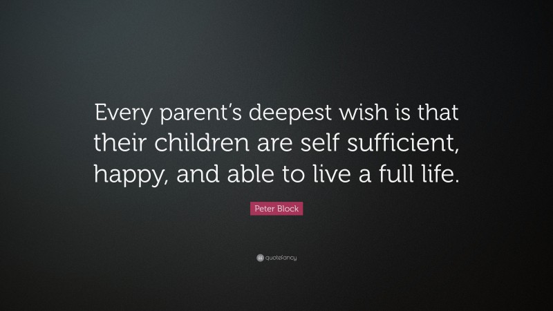 Peter Block Quote: “Every parent’s deepest wish is that their children are self sufficient, happy, and able to live a full life.”
