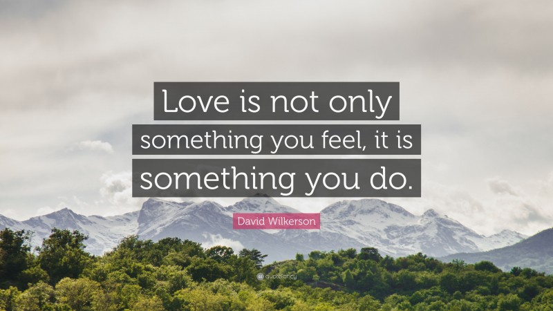 David Wilkerson Quote: “Love is not only something you feel, it is something you do.”