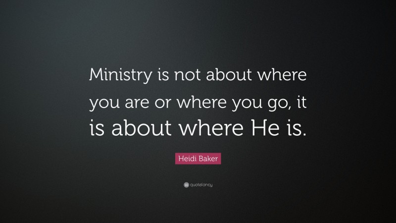 Heidi Baker Quote: “Ministry is not about where you are or where you go, it is about where He is.”