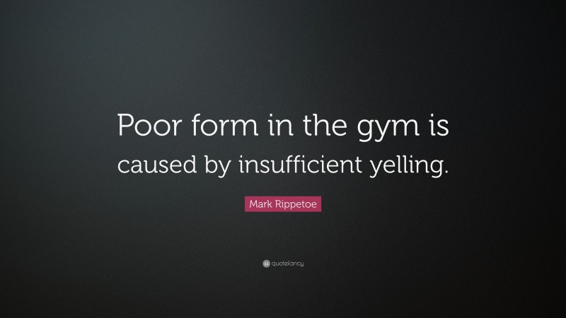 Mark Rippetoe Quote: “Poor form in the gym is caused by insufficient yelling.”