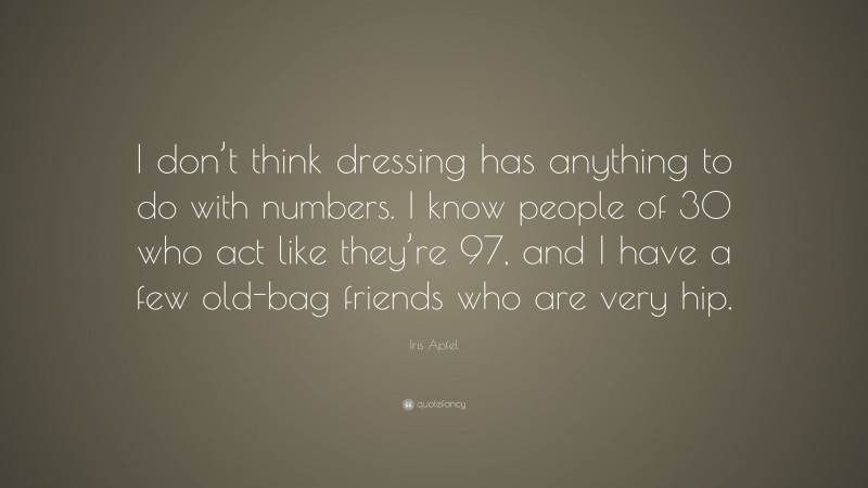 Iris Apfel Quote: “I don’t think dressing has anything to do with numbers. I know people of 30 who act like they’re 97, and I have a few old-bag friends who are very hip.”