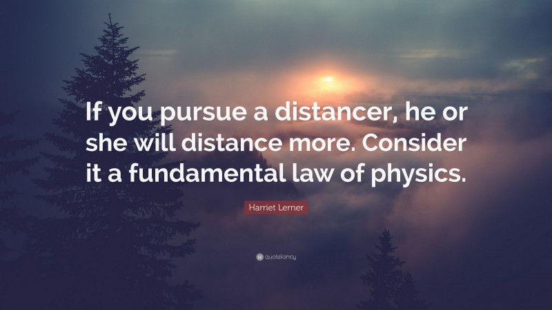 Harriet Lerner Quote: “If you pursue a distancer, he or she will distance more. Consider it a fundamental law of physics.”
