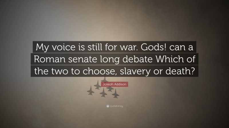 Joseph Addison Quote: “My voice is still for war. Gods! can a Roman senate long debate Which of the two to choose, slavery or death?”