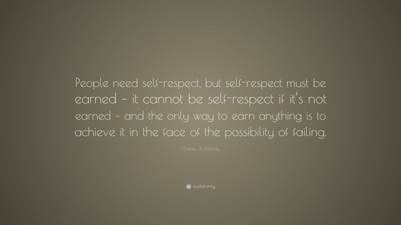 Charles A. Murray Quote: “People need self-respect, but self-respect must be earned – it cannot be self-respect if it’s not earned – and the only way to earn anything is to achieve it in the face of the possibility of failing.”