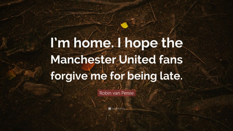 Robin van Persie Quote: “I’m home. I hope the Manchester United fans forgive me for being late.”