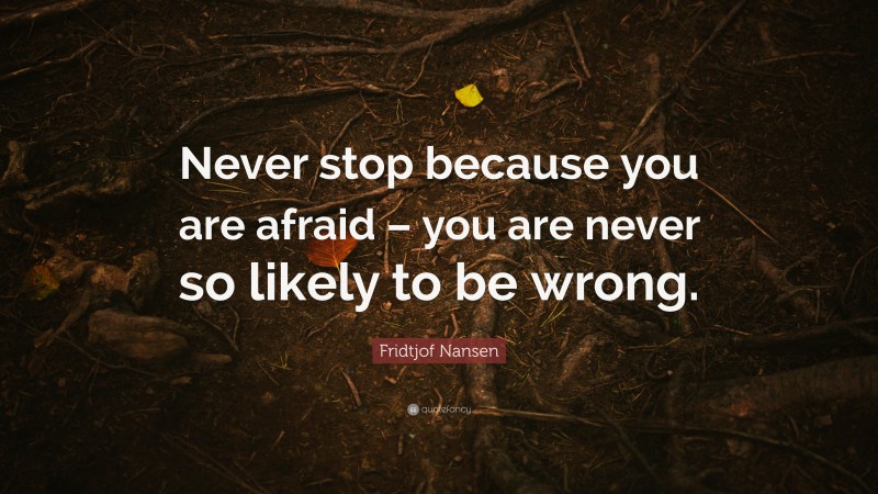 Fridtjof Nansen Quote: “Never stop because you are afraid – you are never so likely to be wrong.”
