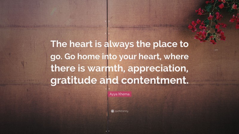 Ayya Khema Quote: “The heart is always the place to go. Go home into your heart, where there is warmth, appreciation, gratitude and contentment.”