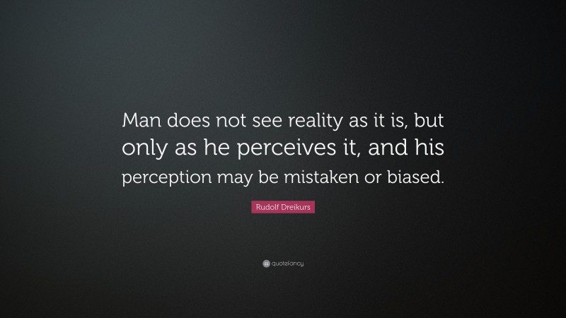 Rudolf Dreikurs Quote: “Man does not see reality as it is, but only as he perceives it, and his perception may be mistaken or biased.”