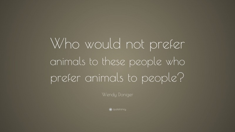Wendy Doniger Quote: “Who would not prefer animals to these people who prefer animals to people?”
