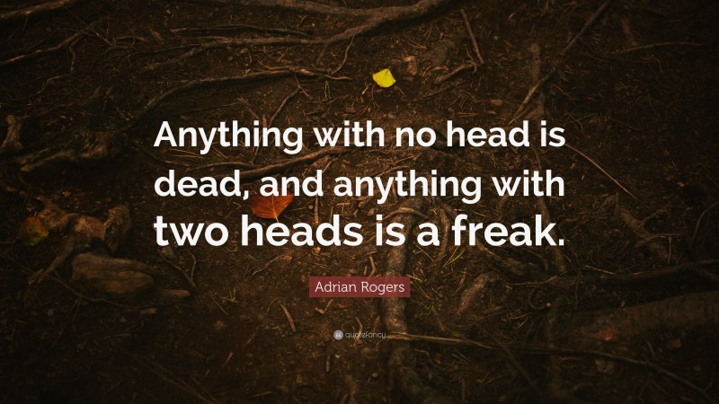 Adrian Rogers Quote: “Anything with no head is dead, and anything with two heads is a freak.”