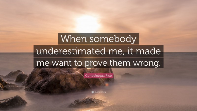 Condoleezza Rice Quote: “When somebody underestimated me, it made me want to prove them wrong.”