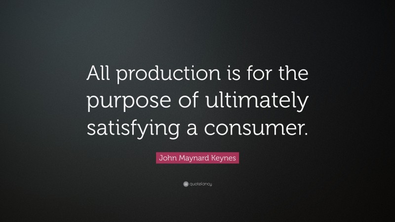 John Maynard Keynes Quote: “All production is for the purpose of ultimately satisfying a consumer.”