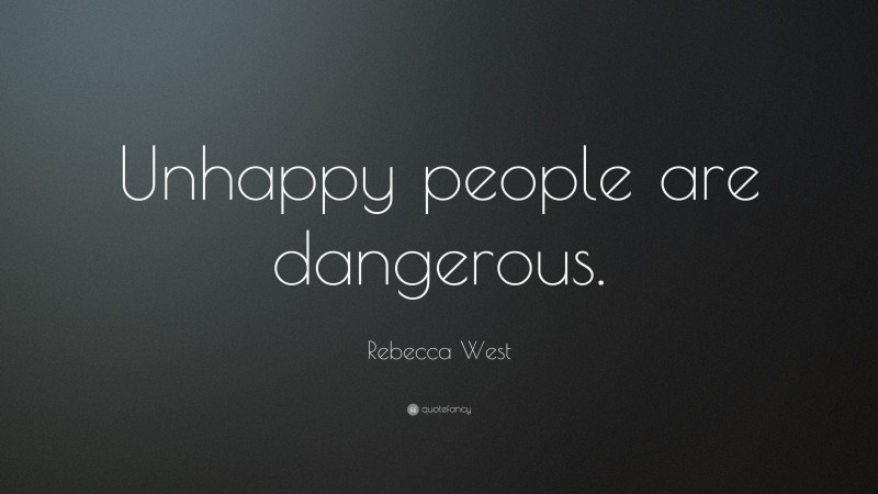 Rebecca West Quote: “Unhappy people are dangerous.”