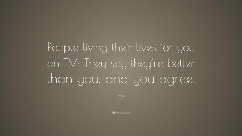 Jewel Quote: “People living their lives for you on TV; They say they’re better than you, and you agree.”