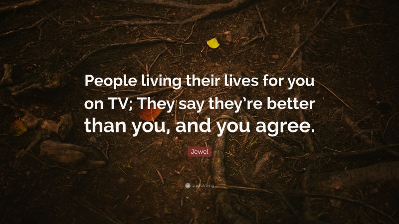 Jewel Quote: “People living their lives for you on TV; They say they’re better than you, and you agree.”